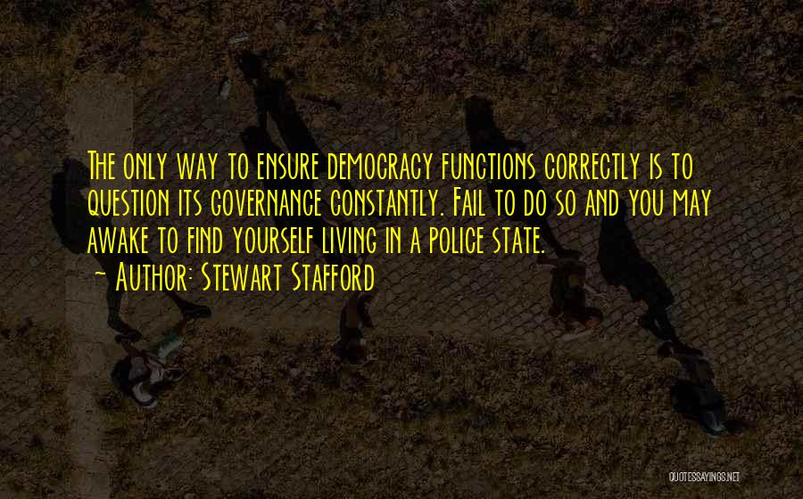 Stewart Stafford Quotes: The Only Way To Ensure Democracy Functions Correctly Is To Question Its Governance Constantly. Fail To Do So And You