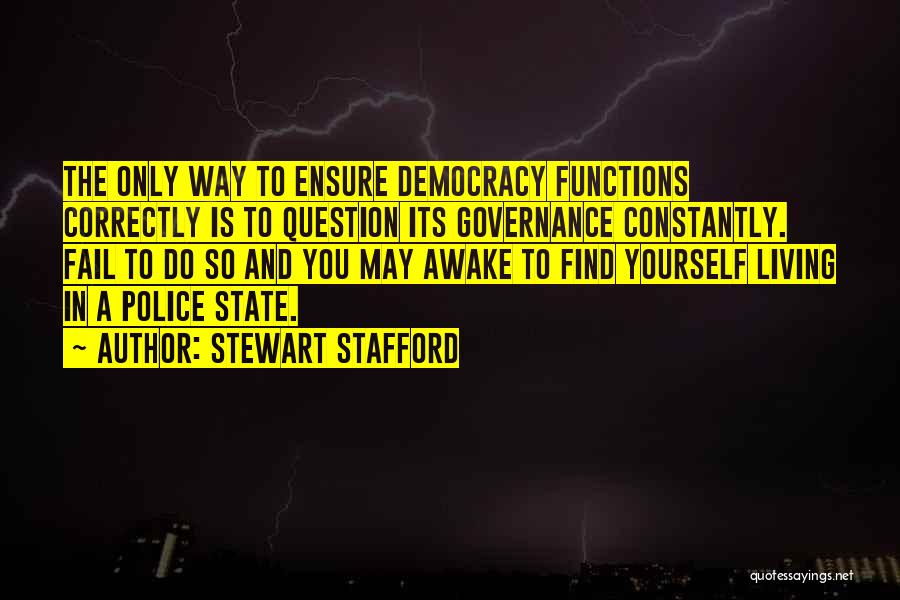 Stewart Stafford Quotes: The Only Way To Ensure Democracy Functions Correctly Is To Question Its Governance Constantly. Fail To Do So And You