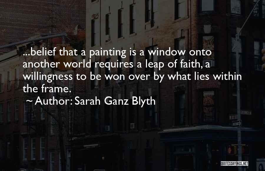 Sarah Ganz Blyth Quotes: ...belief That A Painting Is A Window Onto Another World Requires A Leap Of Faith, A Willingness To Be Won