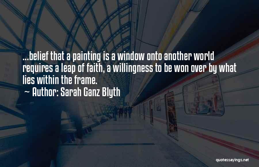 Sarah Ganz Blyth Quotes: ...belief That A Painting Is A Window Onto Another World Requires A Leap Of Faith, A Willingness To Be Won
