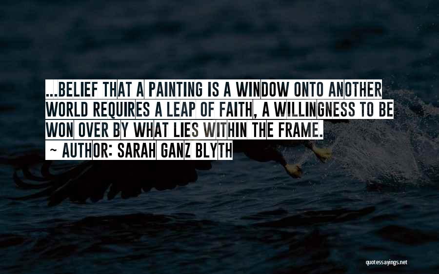 Sarah Ganz Blyth Quotes: ...belief That A Painting Is A Window Onto Another World Requires A Leap Of Faith, A Willingness To Be Won