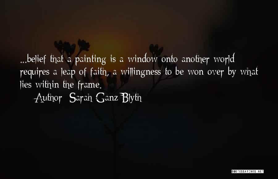 Sarah Ganz Blyth Quotes: ...belief That A Painting Is A Window Onto Another World Requires A Leap Of Faith, A Willingness To Be Won