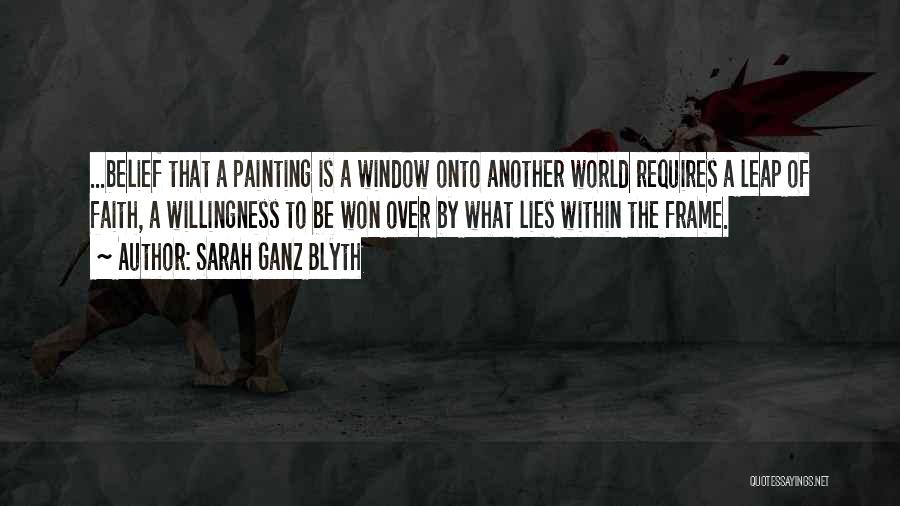 Sarah Ganz Blyth Quotes: ...belief That A Painting Is A Window Onto Another World Requires A Leap Of Faith, A Willingness To Be Won