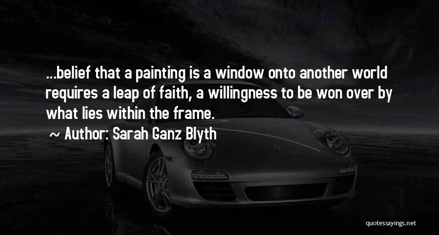 Sarah Ganz Blyth Quotes: ...belief That A Painting Is A Window Onto Another World Requires A Leap Of Faith, A Willingness To Be Won