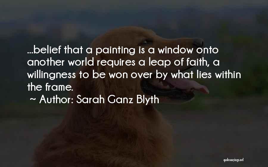Sarah Ganz Blyth Quotes: ...belief That A Painting Is A Window Onto Another World Requires A Leap Of Faith, A Willingness To Be Won