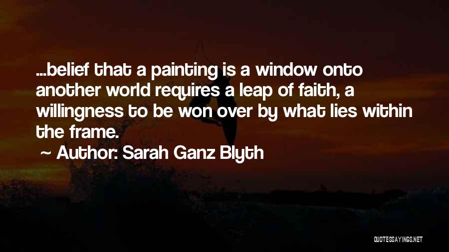 Sarah Ganz Blyth Quotes: ...belief That A Painting Is A Window Onto Another World Requires A Leap Of Faith, A Willingness To Be Won