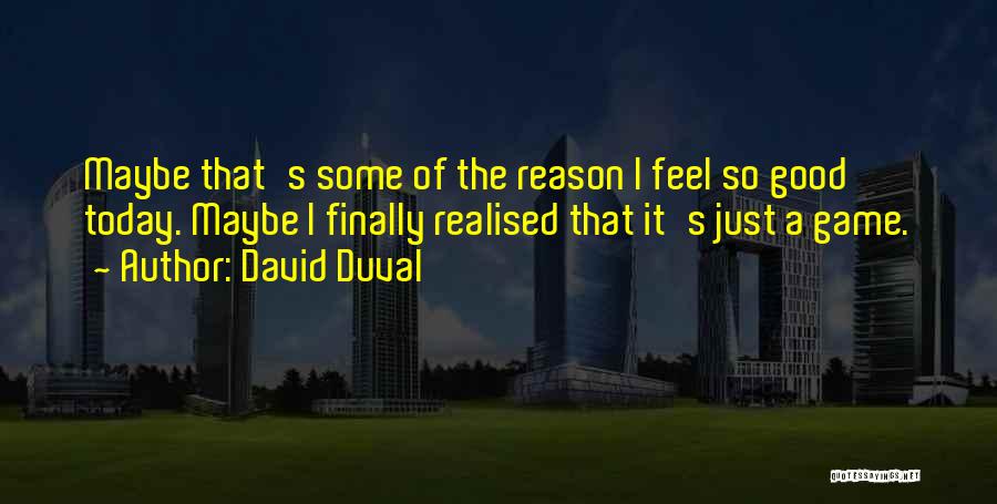 David Duval Quotes: Maybe That's Some Of The Reason I Feel So Good Today. Maybe I Finally Realised That It's Just A Game.