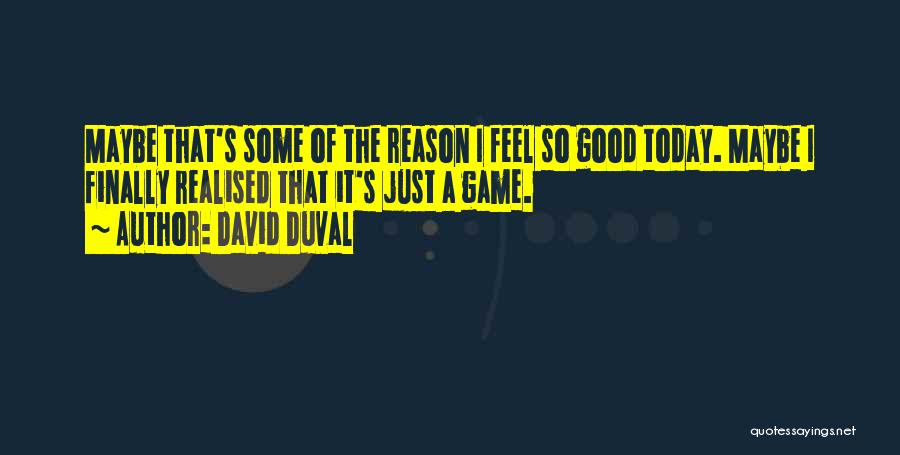 David Duval Quotes: Maybe That's Some Of The Reason I Feel So Good Today. Maybe I Finally Realised That It's Just A Game.