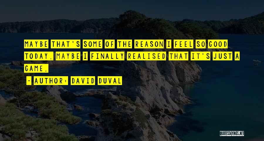 David Duval Quotes: Maybe That's Some Of The Reason I Feel So Good Today. Maybe I Finally Realised That It's Just A Game.