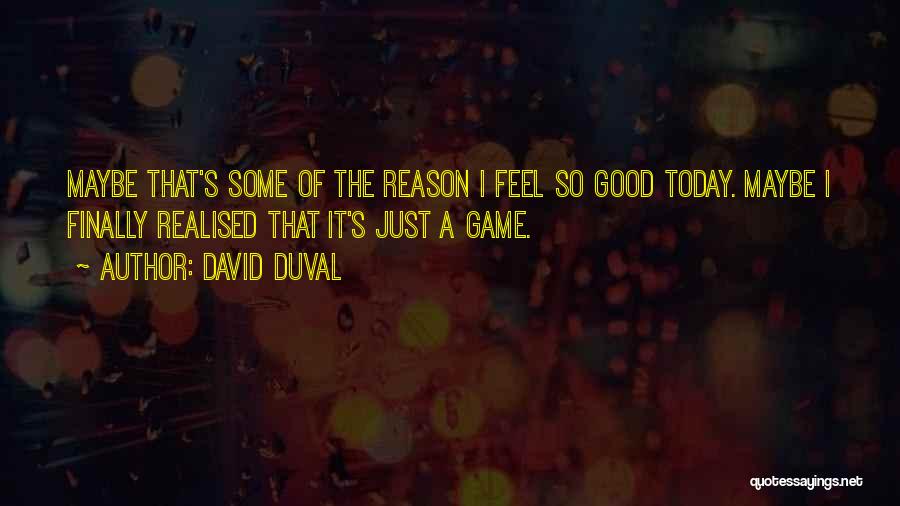 David Duval Quotes: Maybe That's Some Of The Reason I Feel So Good Today. Maybe I Finally Realised That It's Just A Game.