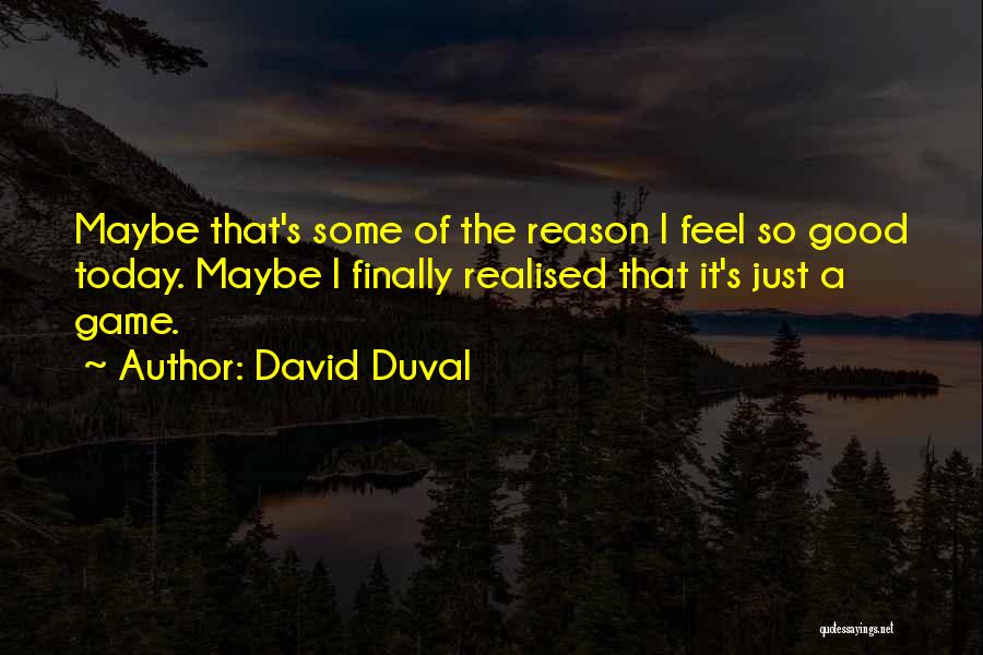 David Duval Quotes: Maybe That's Some Of The Reason I Feel So Good Today. Maybe I Finally Realised That It's Just A Game.