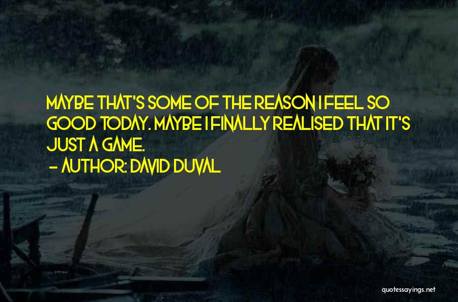 David Duval Quotes: Maybe That's Some Of The Reason I Feel So Good Today. Maybe I Finally Realised That It's Just A Game.