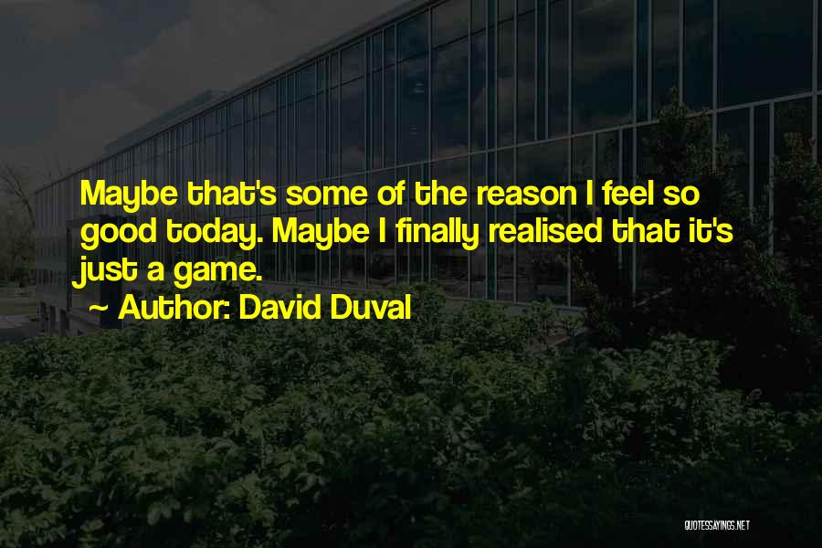 David Duval Quotes: Maybe That's Some Of The Reason I Feel So Good Today. Maybe I Finally Realised That It's Just A Game.