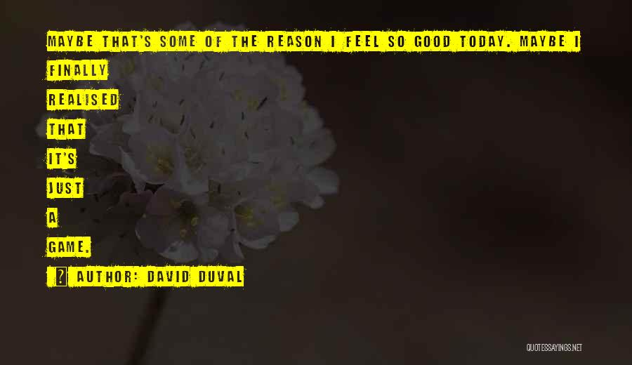 David Duval Quotes: Maybe That's Some Of The Reason I Feel So Good Today. Maybe I Finally Realised That It's Just A Game.