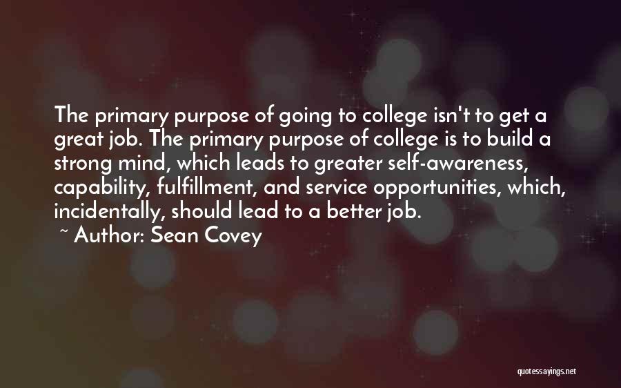 Sean Covey Quotes: The Primary Purpose Of Going To College Isn't To Get A Great Job. The Primary Purpose Of College Is To