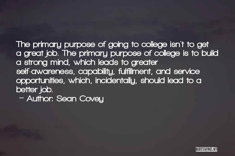 Sean Covey Quotes: The Primary Purpose Of Going To College Isn't To Get A Great Job. The Primary Purpose Of College Is To