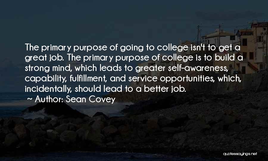 Sean Covey Quotes: The Primary Purpose Of Going To College Isn't To Get A Great Job. The Primary Purpose Of College Is To