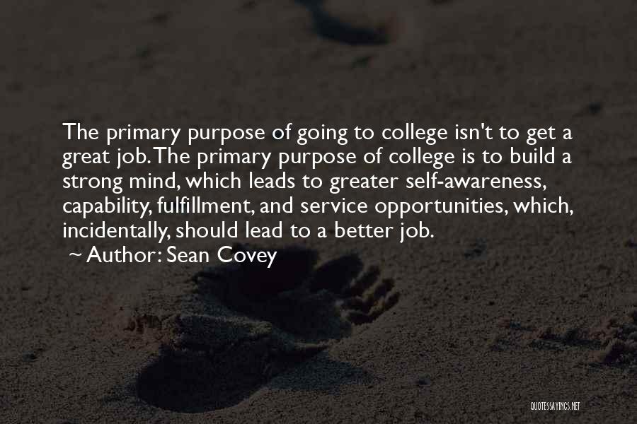 Sean Covey Quotes: The Primary Purpose Of Going To College Isn't To Get A Great Job. The Primary Purpose Of College Is To