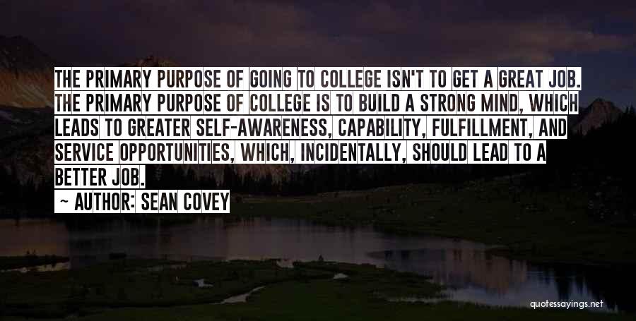 Sean Covey Quotes: The Primary Purpose Of Going To College Isn't To Get A Great Job. The Primary Purpose Of College Is To