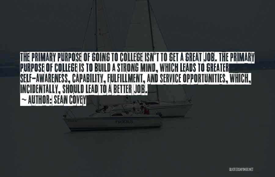 Sean Covey Quotes: The Primary Purpose Of Going To College Isn't To Get A Great Job. The Primary Purpose Of College Is To