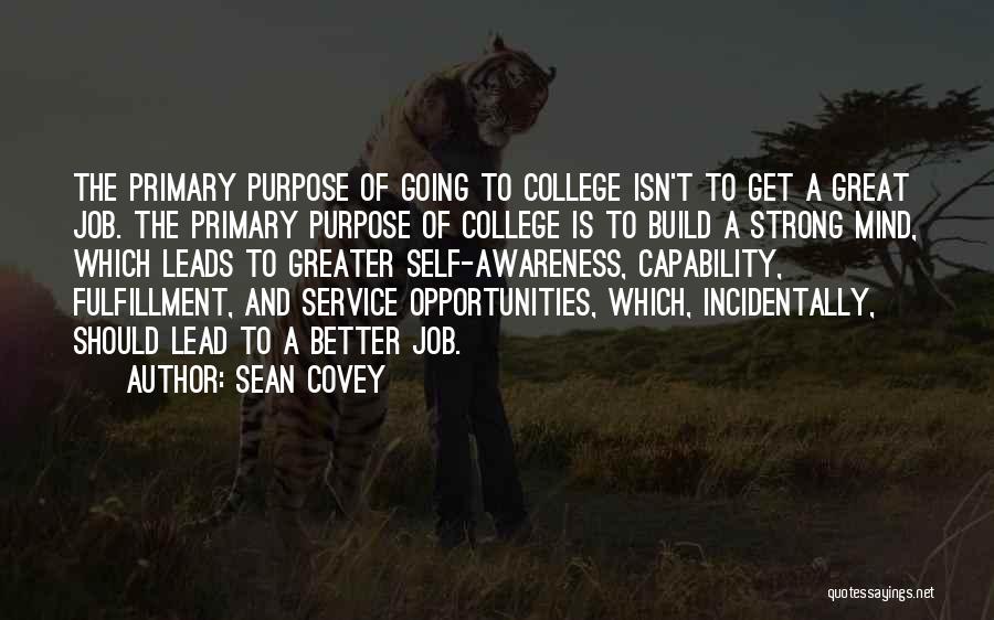 Sean Covey Quotes: The Primary Purpose Of Going To College Isn't To Get A Great Job. The Primary Purpose Of College Is To