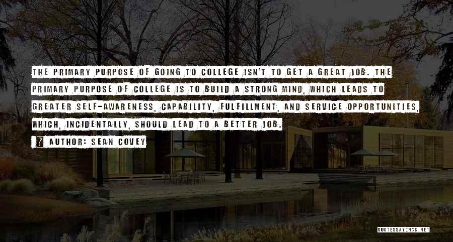 Sean Covey Quotes: The Primary Purpose Of Going To College Isn't To Get A Great Job. The Primary Purpose Of College Is To