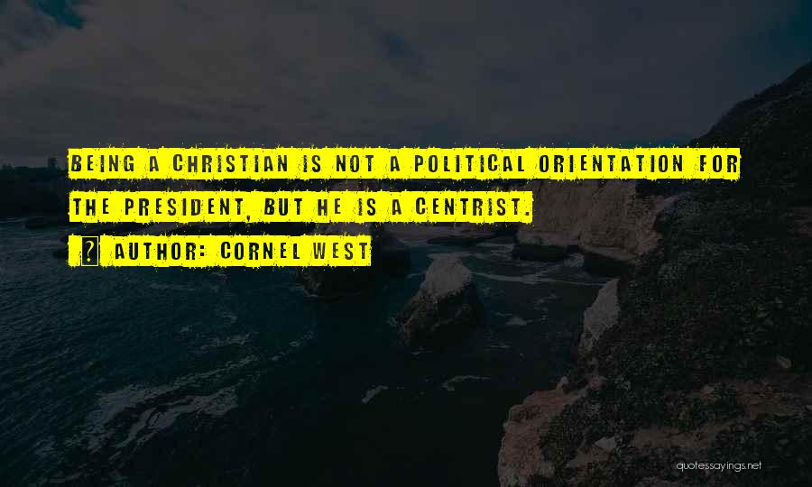 Cornel West Quotes: Being A Christian Is Not A Political Orientation For The President, But He Is A Centrist.