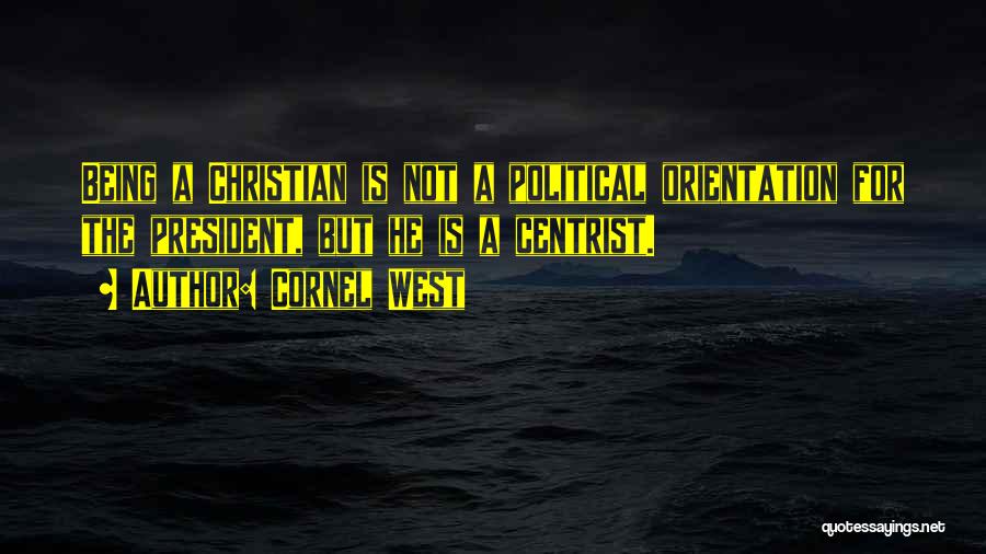Cornel West Quotes: Being A Christian Is Not A Political Orientation For The President, But He Is A Centrist.