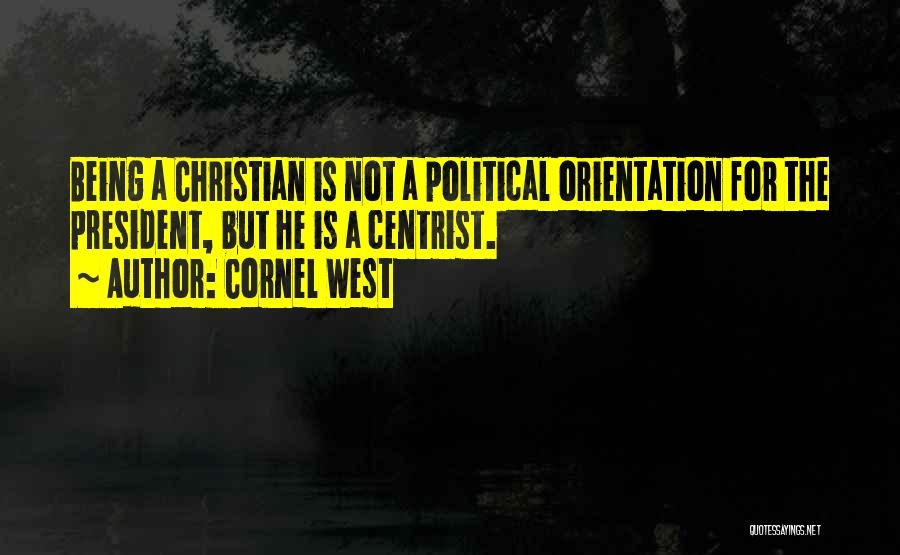 Cornel West Quotes: Being A Christian Is Not A Political Orientation For The President, But He Is A Centrist.