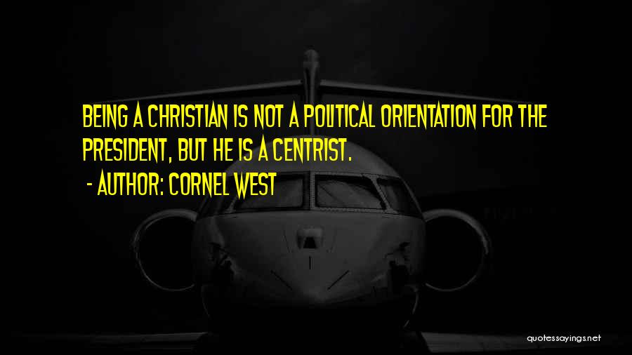 Cornel West Quotes: Being A Christian Is Not A Political Orientation For The President, But He Is A Centrist.