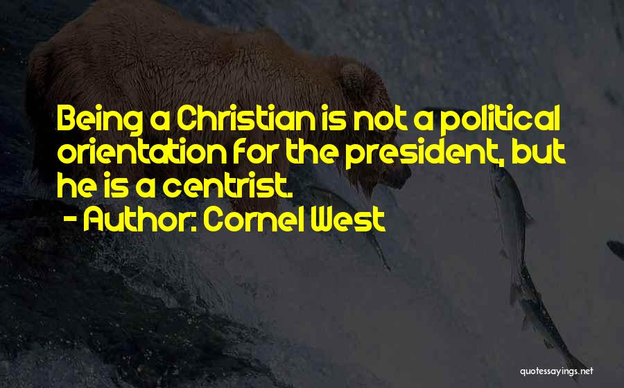 Cornel West Quotes: Being A Christian Is Not A Political Orientation For The President, But He Is A Centrist.