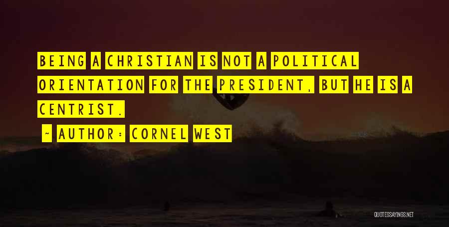 Cornel West Quotes: Being A Christian Is Not A Political Orientation For The President, But He Is A Centrist.