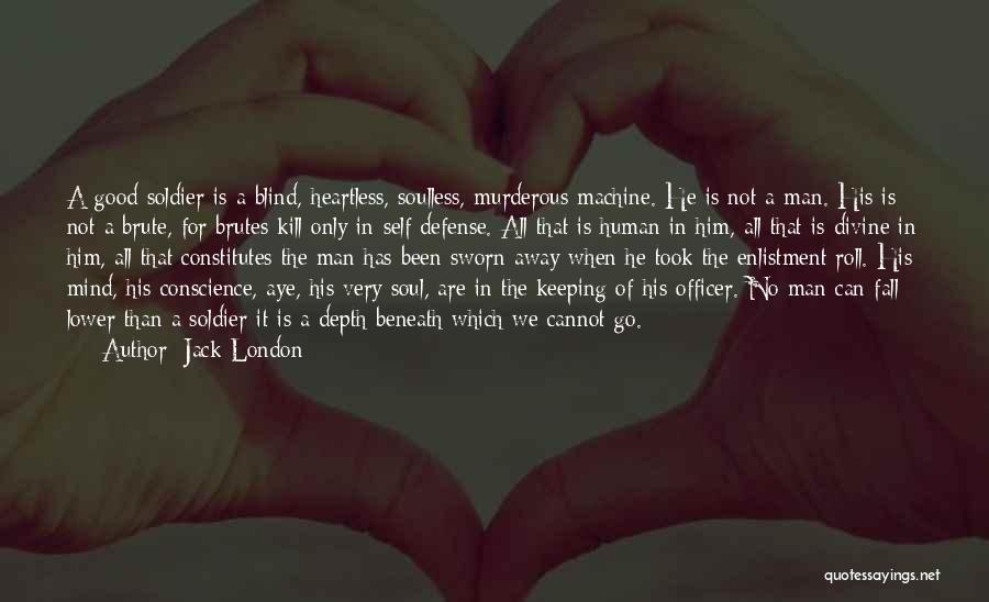 Jack London Quotes: A Good Soldier Is A Blind, Heartless, Soulless, Murderous Machine. He Is Not A Man. His Is Not A Brute,