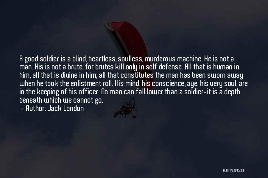 Jack London Quotes: A Good Soldier Is A Blind, Heartless, Soulless, Murderous Machine. He Is Not A Man. His Is Not A Brute,