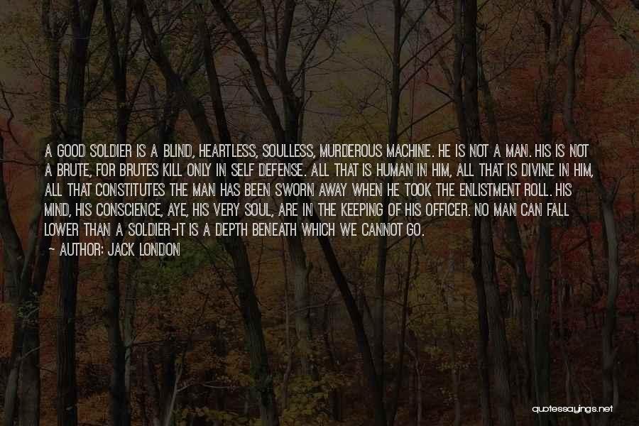 Jack London Quotes: A Good Soldier Is A Blind, Heartless, Soulless, Murderous Machine. He Is Not A Man. His Is Not A Brute,