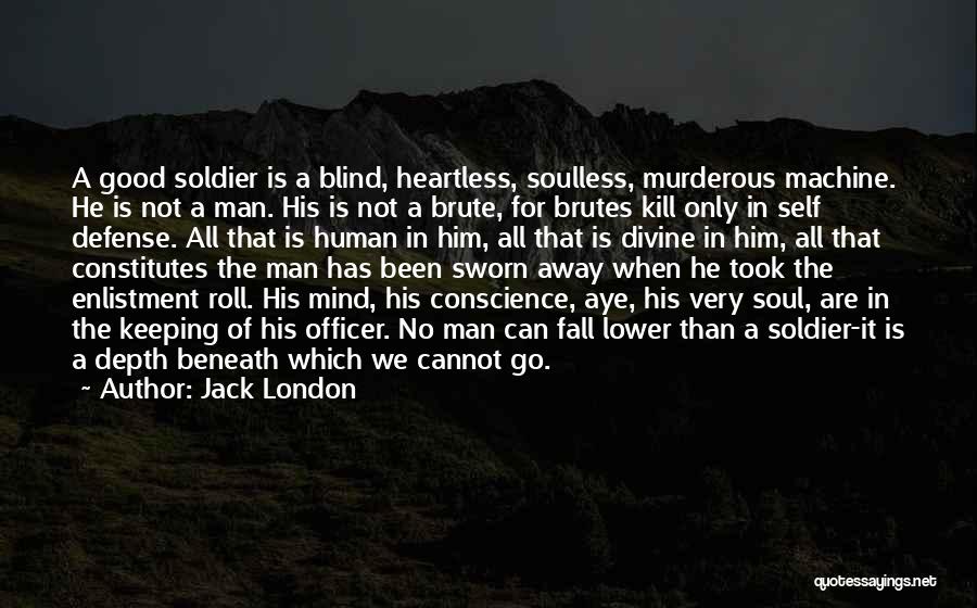 Jack London Quotes: A Good Soldier Is A Blind, Heartless, Soulless, Murderous Machine. He Is Not A Man. His Is Not A Brute,