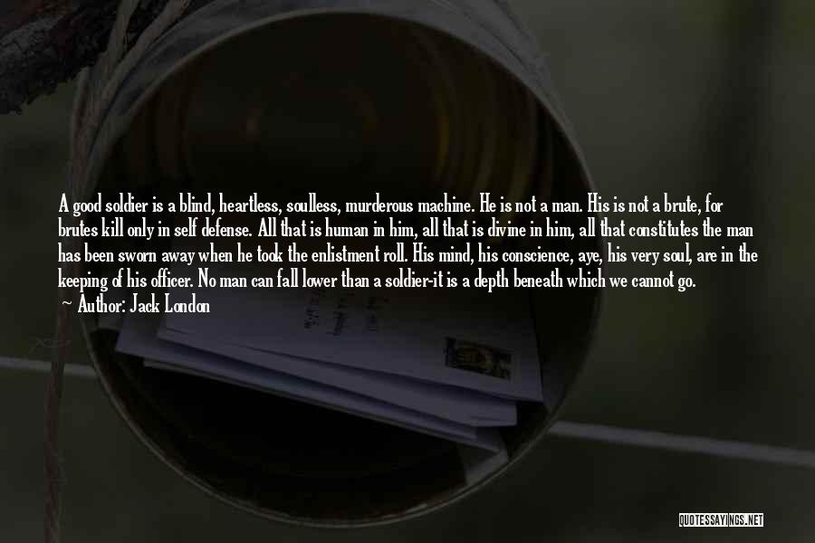 Jack London Quotes: A Good Soldier Is A Blind, Heartless, Soulless, Murderous Machine. He Is Not A Man. His Is Not A Brute,