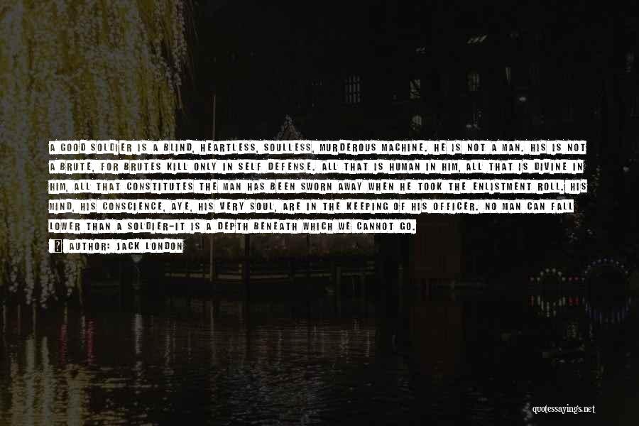 Jack London Quotes: A Good Soldier Is A Blind, Heartless, Soulless, Murderous Machine. He Is Not A Man. His Is Not A Brute,