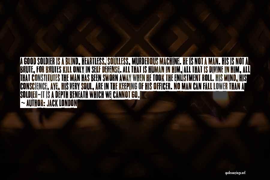 Jack London Quotes: A Good Soldier Is A Blind, Heartless, Soulless, Murderous Machine. He Is Not A Man. His Is Not A Brute,