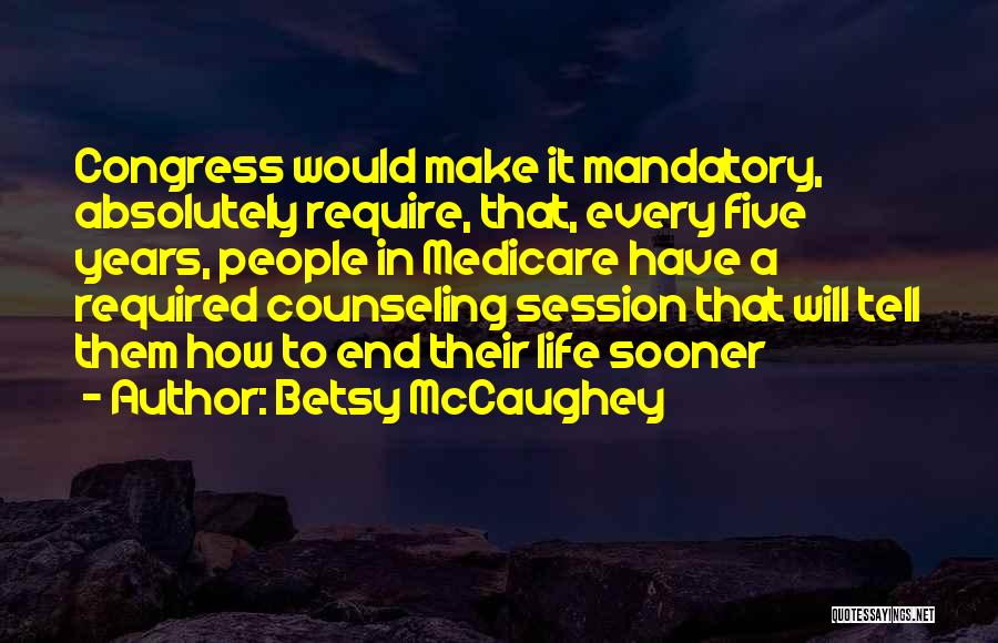 Betsy McCaughey Quotes: Congress Would Make It Mandatory, Absolutely Require, That, Every Five Years, People In Medicare Have A Required Counseling Session That