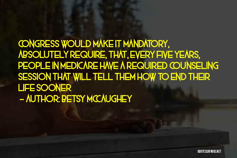 Betsy McCaughey Quotes: Congress Would Make It Mandatory, Absolutely Require, That, Every Five Years, People In Medicare Have A Required Counseling Session That