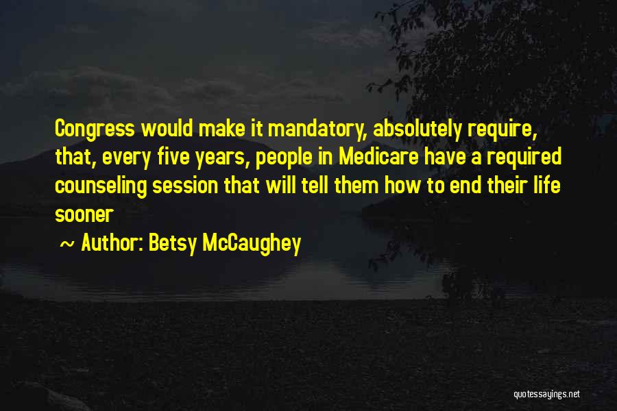 Betsy McCaughey Quotes: Congress Would Make It Mandatory, Absolutely Require, That, Every Five Years, People In Medicare Have A Required Counseling Session That