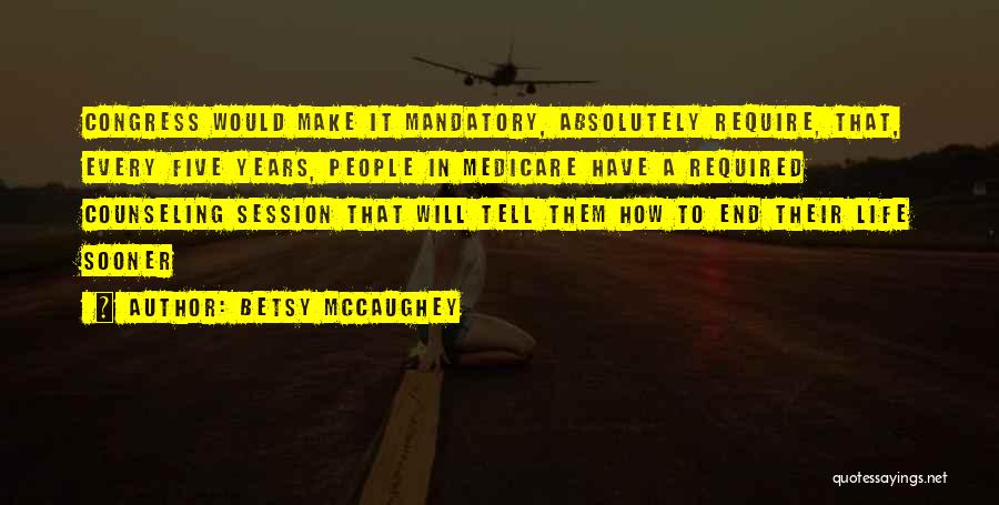 Betsy McCaughey Quotes: Congress Would Make It Mandatory, Absolutely Require, That, Every Five Years, People In Medicare Have A Required Counseling Session That
