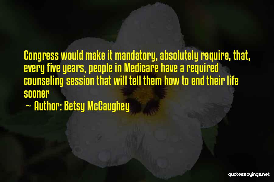 Betsy McCaughey Quotes: Congress Would Make It Mandatory, Absolutely Require, That, Every Five Years, People In Medicare Have A Required Counseling Session That