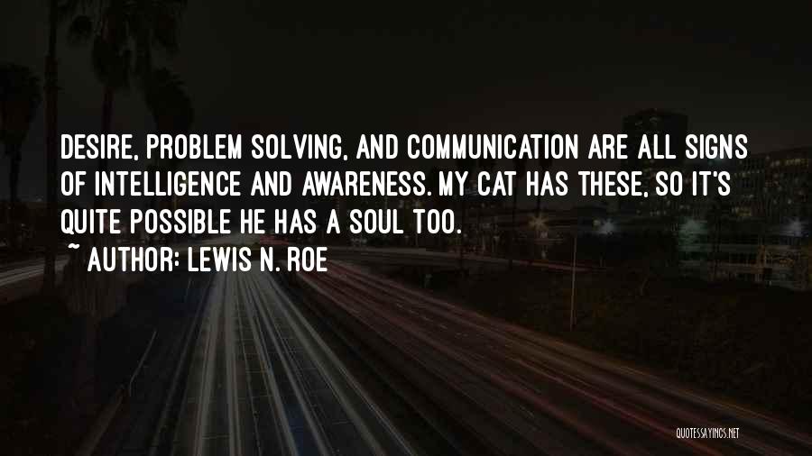 Lewis N. Roe Quotes: Desire, Problem Solving, And Communication Are All Signs Of Intelligence And Awareness. My Cat Has These, So It's Quite Possible