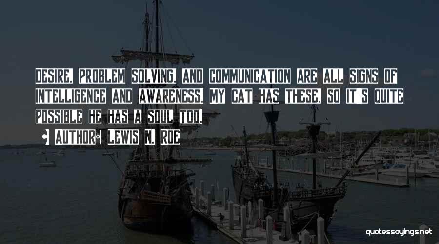 Lewis N. Roe Quotes: Desire, Problem Solving, And Communication Are All Signs Of Intelligence And Awareness. My Cat Has These, So It's Quite Possible