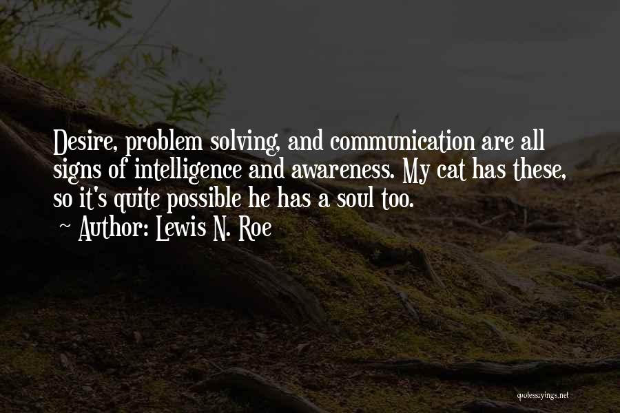 Lewis N. Roe Quotes: Desire, Problem Solving, And Communication Are All Signs Of Intelligence And Awareness. My Cat Has These, So It's Quite Possible