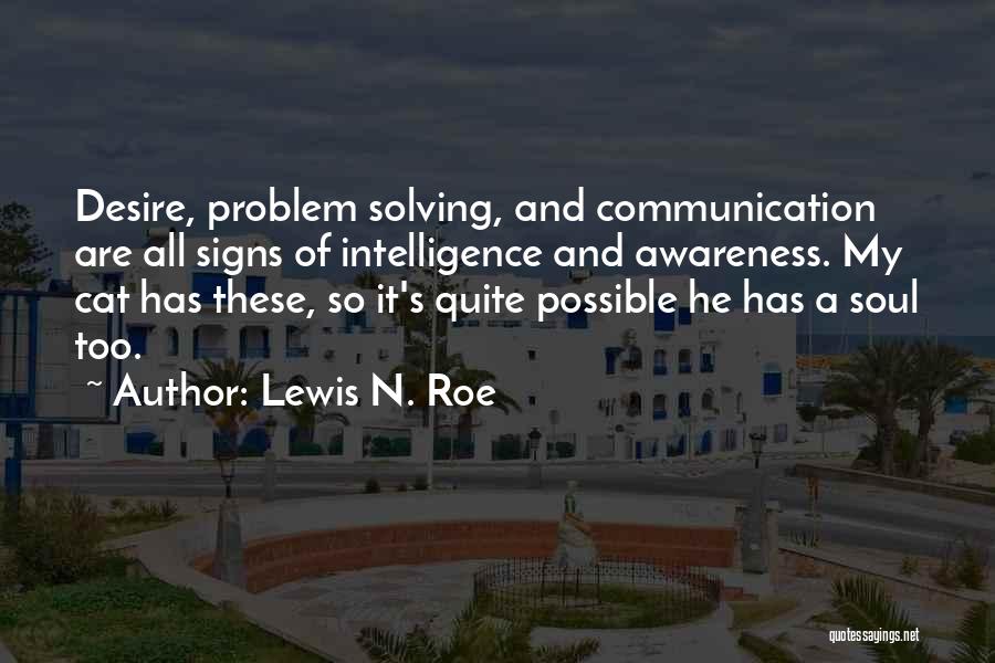 Lewis N. Roe Quotes: Desire, Problem Solving, And Communication Are All Signs Of Intelligence And Awareness. My Cat Has These, So It's Quite Possible