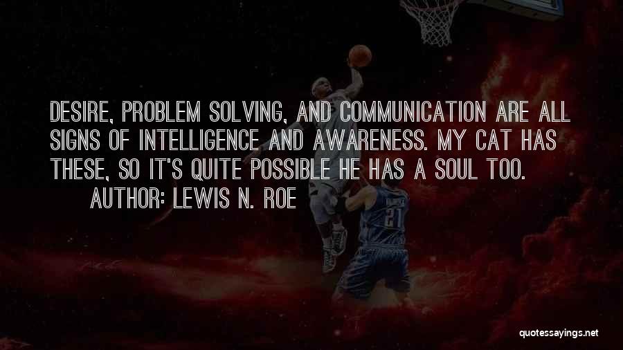 Lewis N. Roe Quotes: Desire, Problem Solving, And Communication Are All Signs Of Intelligence And Awareness. My Cat Has These, So It's Quite Possible