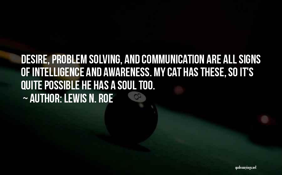 Lewis N. Roe Quotes: Desire, Problem Solving, And Communication Are All Signs Of Intelligence And Awareness. My Cat Has These, So It's Quite Possible
